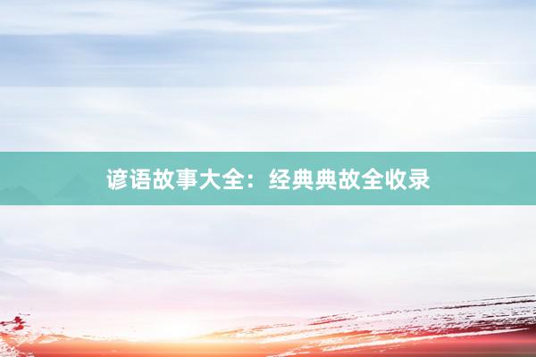 谚语故事大全:经典典故全收录